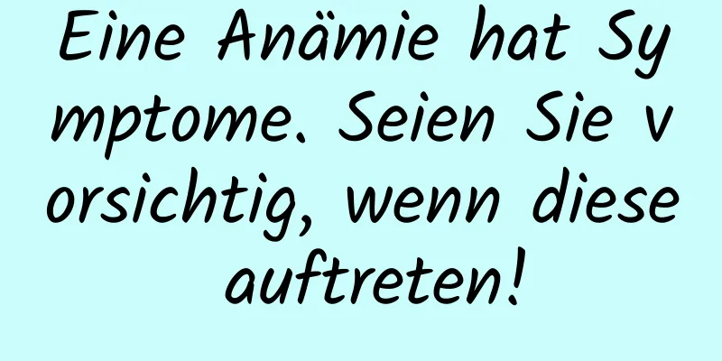 Eine Anämie hat Symptome. Seien Sie vorsichtig, wenn diese auftreten!