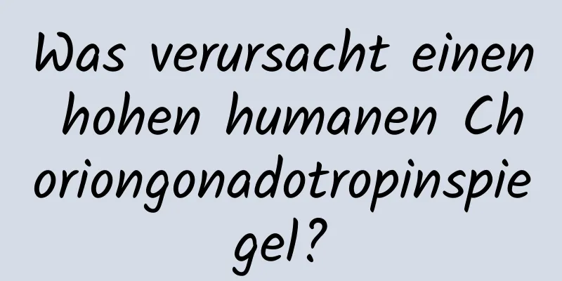 Was verursacht einen hohen humanen Choriongonadotropinspiegel?