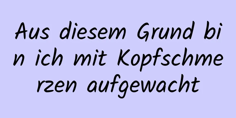 Aus diesem Grund bin ich mit Kopfschmerzen aufgewacht