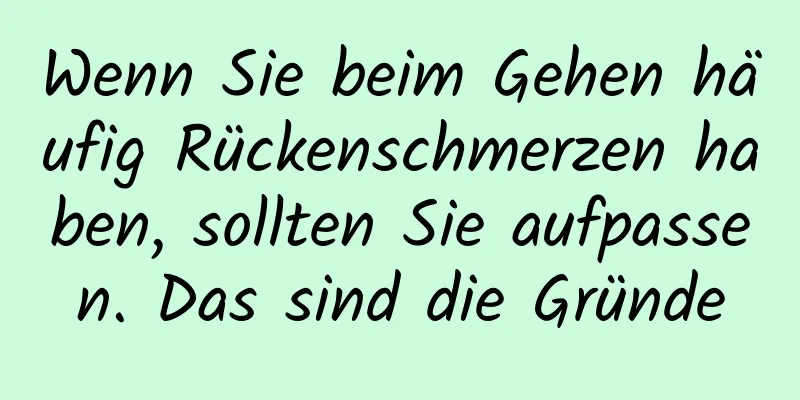 Wenn Sie beim Gehen häufig Rückenschmerzen haben, sollten Sie aufpassen. Das sind die Gründe