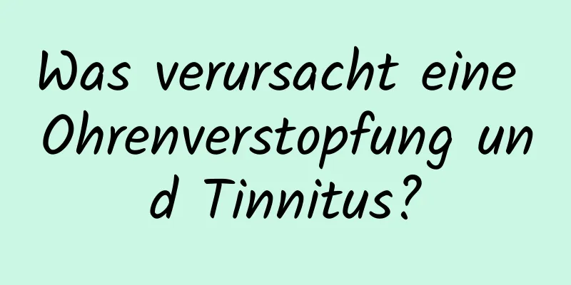 Was verursacht eine Ohrenverstopfung und Tinnitus?