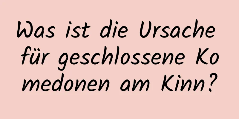 Was ist die Ursache für geschlossene Komedonen am Kinn?