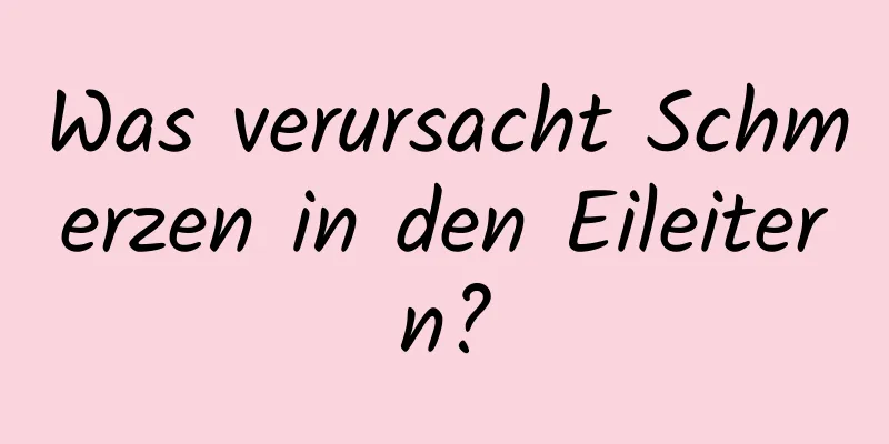 Was verursacht Schmerzen in den Eileitern?