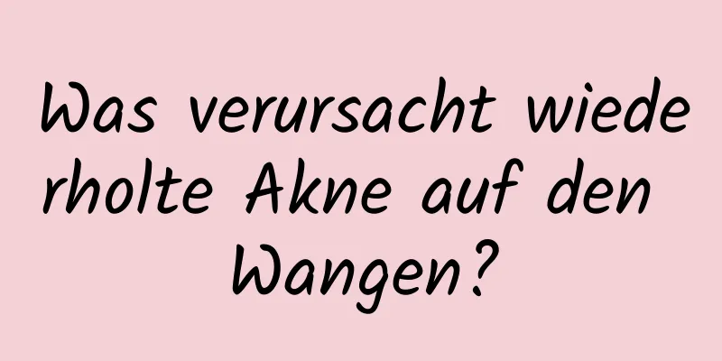 Was verursacht wiederholte Akne auf den Wangen?