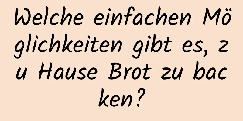 Welche einfachen Möglichkeiten gibt es, zu Hause Brot zu backen?
