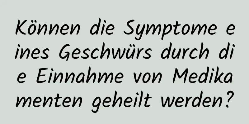 Können die Symptome eines Geschwürs durch die Einnahme von Medikamenten geheilt werden?