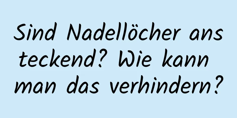 Sind Nadellöcher ansteckend? Wie kann man das verhindern?