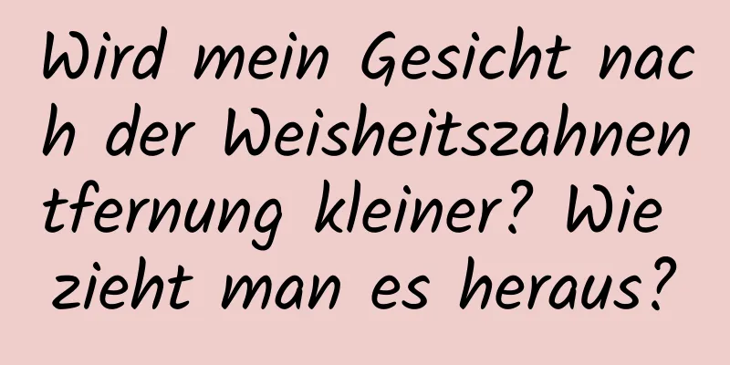Wird mein Gesicht nach der Weisheitszahnentfernung kleiner? Wie zieht man es heraus?