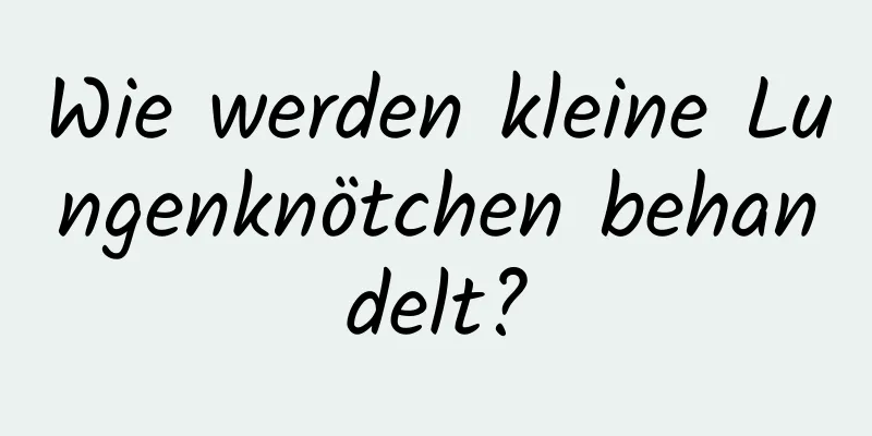 Wie werden kleine Lungenknötchen behandelt?