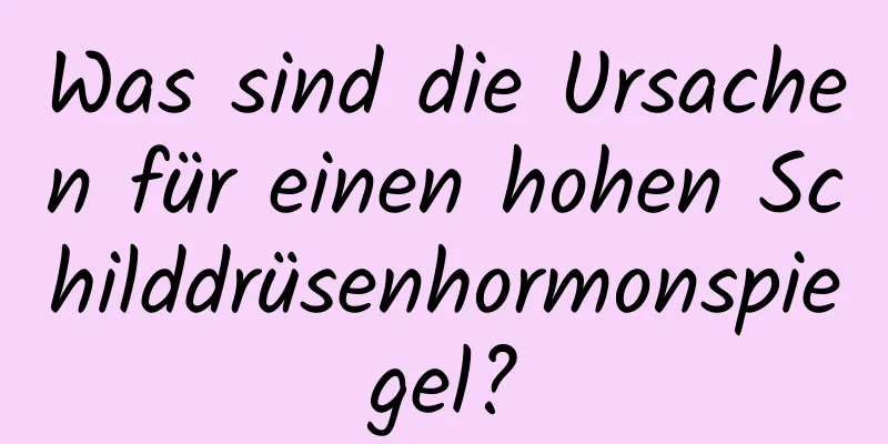 Was sind die Ursachen für einen hohen Schilddrüsenhormonspiegel?
