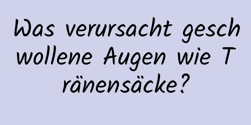 Was verursacht geschwollene Augen wie Tränensäcke?
