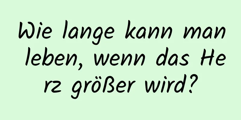 Wie lange kann man leben, wenn das Herz größer wird?