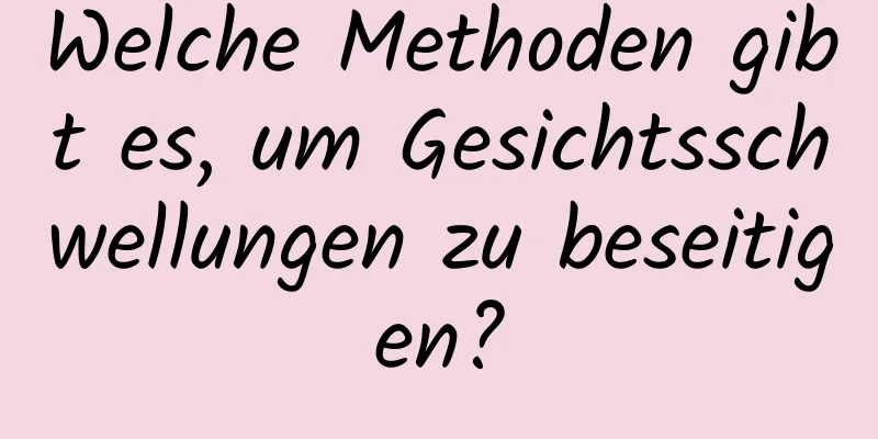 Welche Methoden gibt es, um Gesichtsschwellungen zu beseitigen?