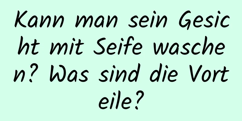 Kann man sein Gesicht mit Seife waschen? Was sind die Vorteile?