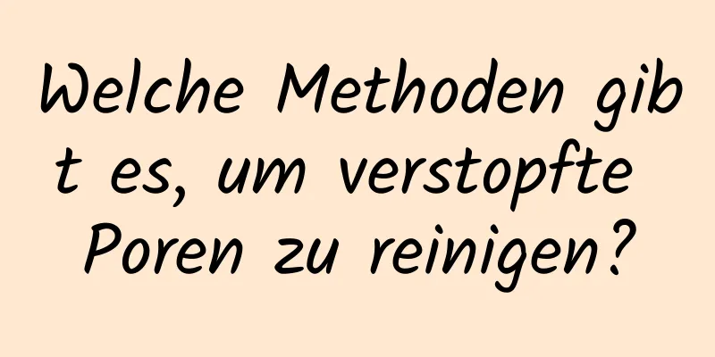 Welche Methoden gibt es, um verstopfte Poren zu reinigen?