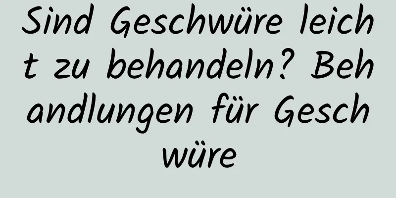 Sind Geschwüre leicht zu behandeln? Behandlungen für Geschwüre