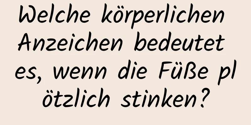Welche körperlichen Anzeichen bedeutet es, wenn die Füße plötzlich stinken?