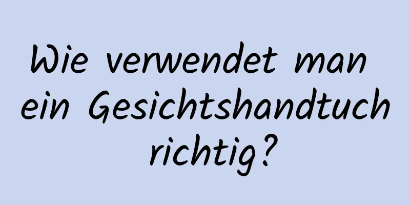 Wie verwendet man ein Gesichtshandtuch richtig?