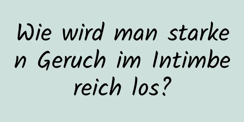 Wie wird man starken Geruch im Intimbereich los?