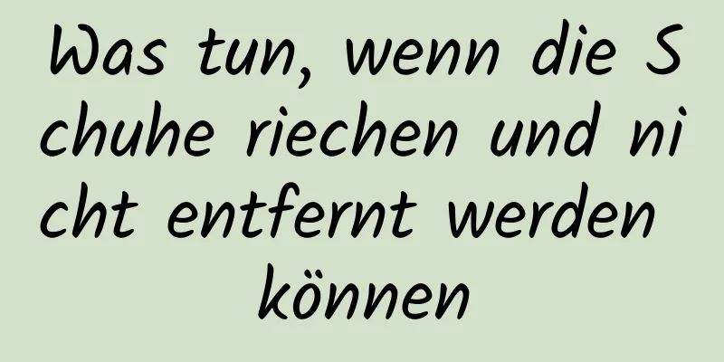 Was tun, wenn die Schuhe riechen und nicht entfernt werden können