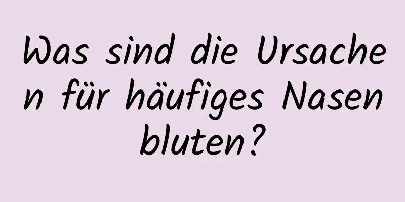 Was sind die Ursachen für häufiges Nasenbluten?