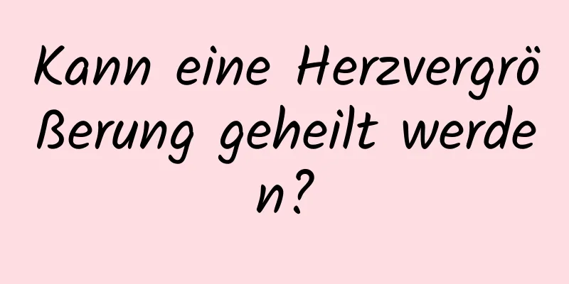 Kann eine Herzvergrößerung geheilt werden?