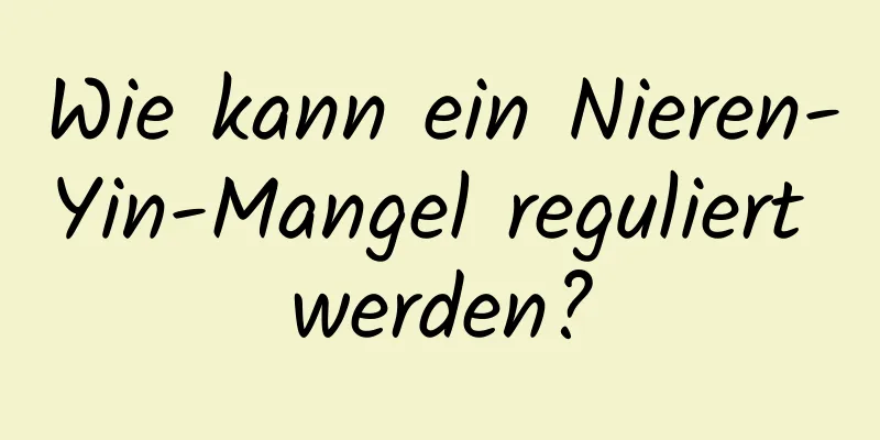 Wie kann ein Nieren-Yin-Mangel reguliert werden?