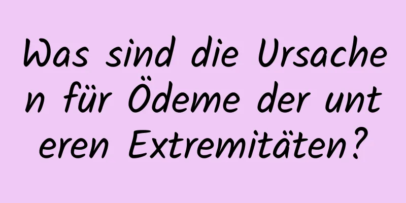 Was sind die Ursachen für Ödeme der unteren Extremitäten?