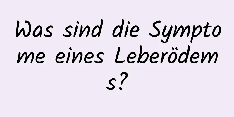 Was sind die Symptome eines Leberödems?