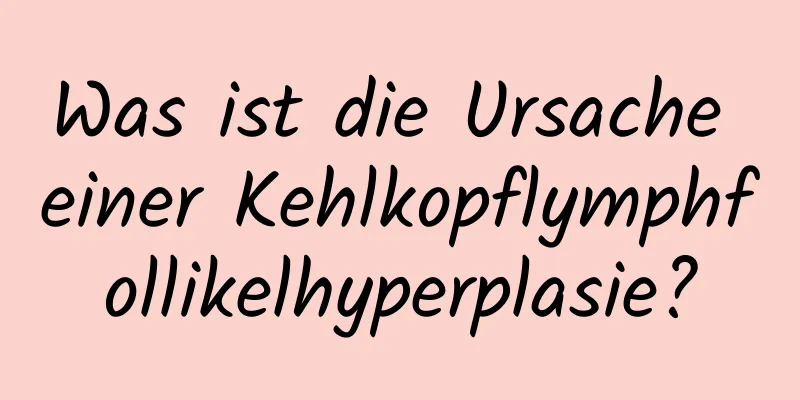 Was ist die Ursache einer Kehlkopflymphfollikelhyperplasie?
