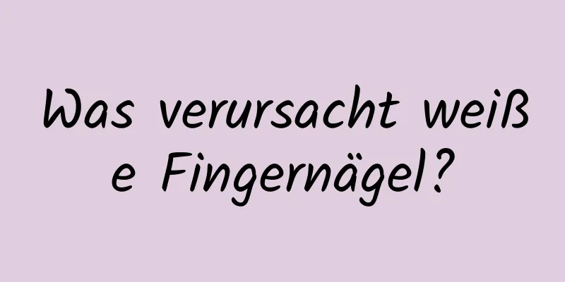 Was verursacht weiße Fingernägel?
