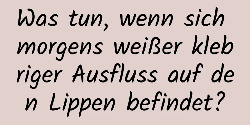 Was tun, wenn sich morgens weißer klebriger Ausfluss auf den Lippen befindet?