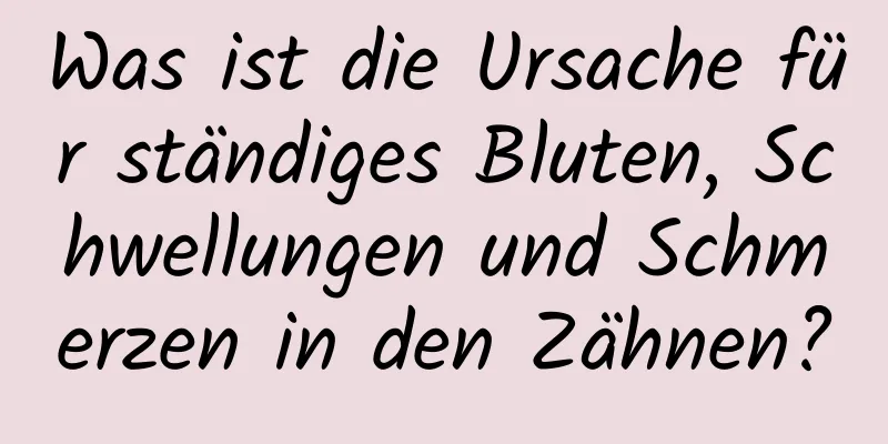 Was ist die Ursache für ständiges Bluten, Schwellungen und Schmerzen in den Zähnen?