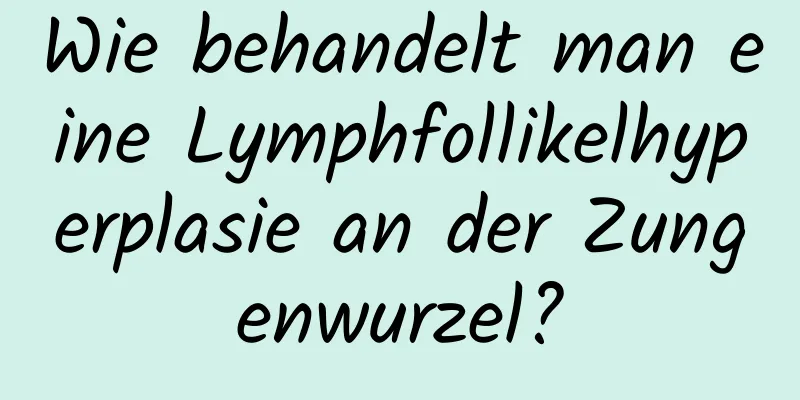 Wie behandelt man eine Lymphfollikelhyperplasie an der Zungenwurzel?
