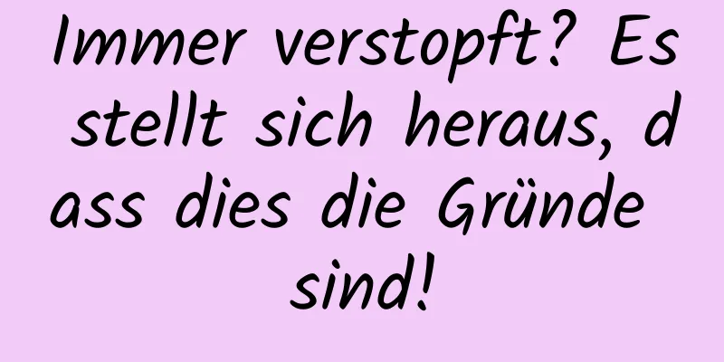 Immer verstopft? Es stellt sich heraus, dass dies die Gründe sind!