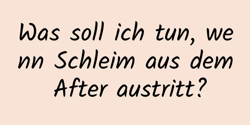 Was soll ich tun, wenn Schleim aus dem After austritt?