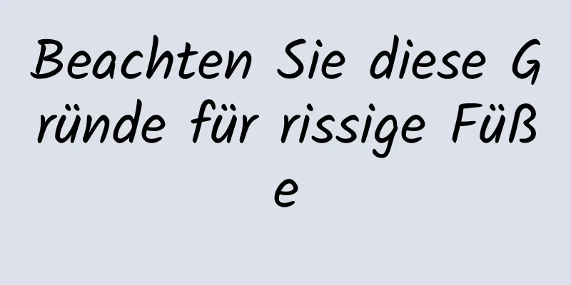 Beachten Sie diese Gründe für rissige Füße