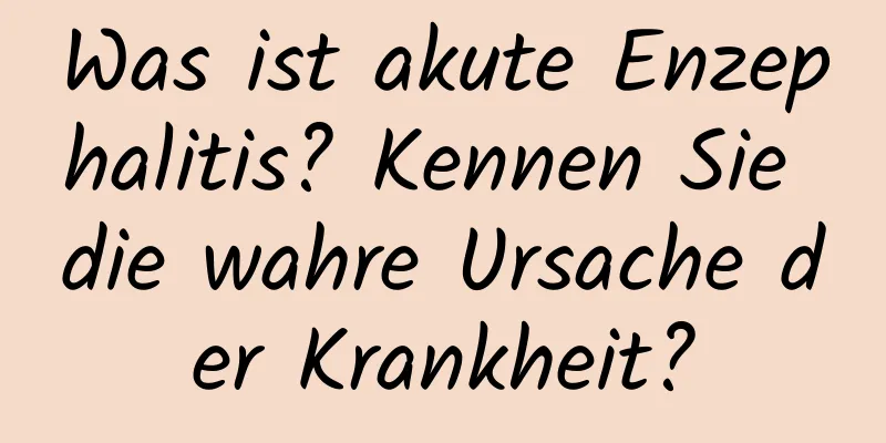 Was ist akute Enzephalitis? Kennen Sie die wahre Ursache der Krankheit?