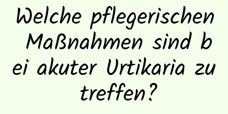 Welche pflegerischen Maßnahmen sind bei akuter Urtikaria zu treffen?