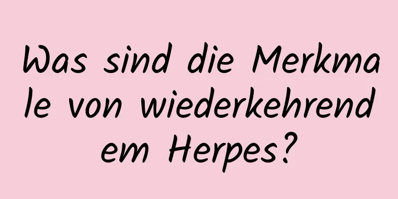 Was sind die Merkmale von wiederkehrendem Herpes?