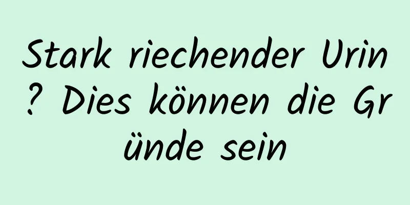 Stark riechender Urin? Dies können die Gründe sein