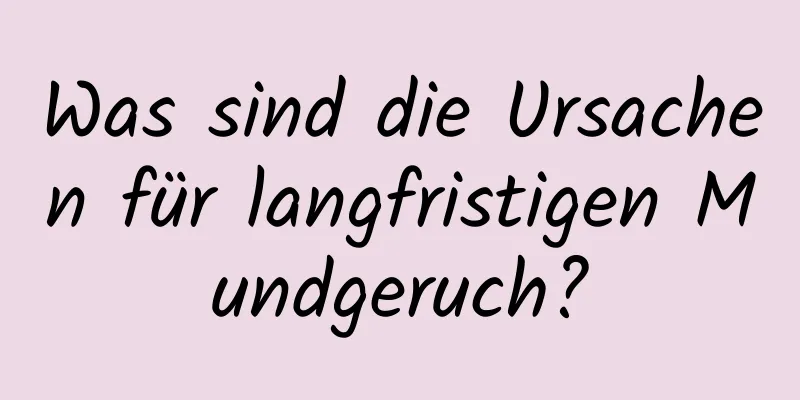 Was sind die Ursachen für langfristigen Mundgeruch?