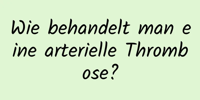 Wie behandelt man eine arterielle Thrombose?