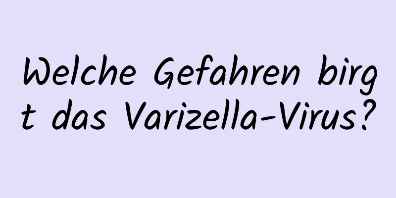 Welche Gefahren birgt das Varizella-Virus?