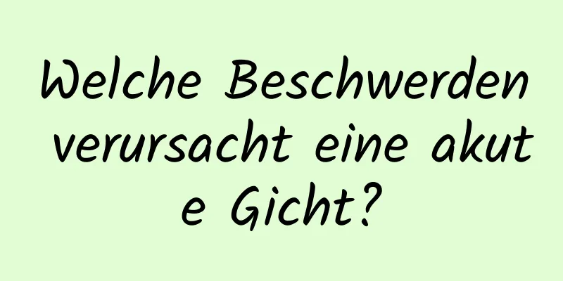 Welche Beschwerden verursacht eine akute Gicht?