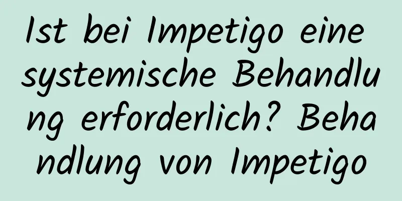 Ist bei Impetigo eine systemische Behandlung erforderlich? Behandlung von Impetigo