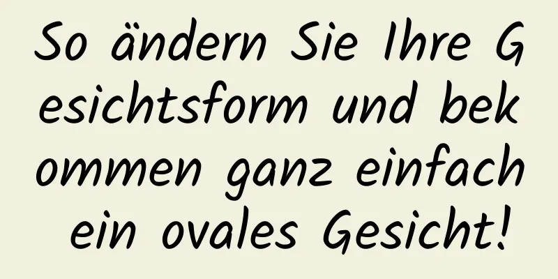 So ändern Sie Ihre Gesichtsform und bekommen ganz einfach ein ovales Gesicht!