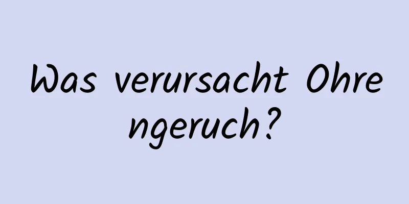 Was verursacht Ohrengeruch?