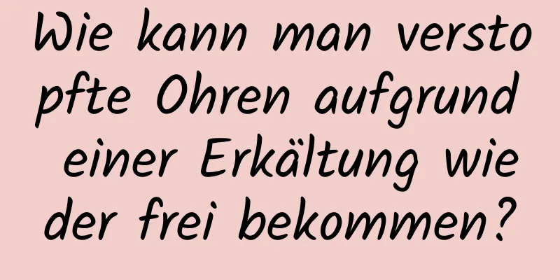 Wie kann man verstopfte Ohren aufgrund einer Erkältung wieder frei bekommen?