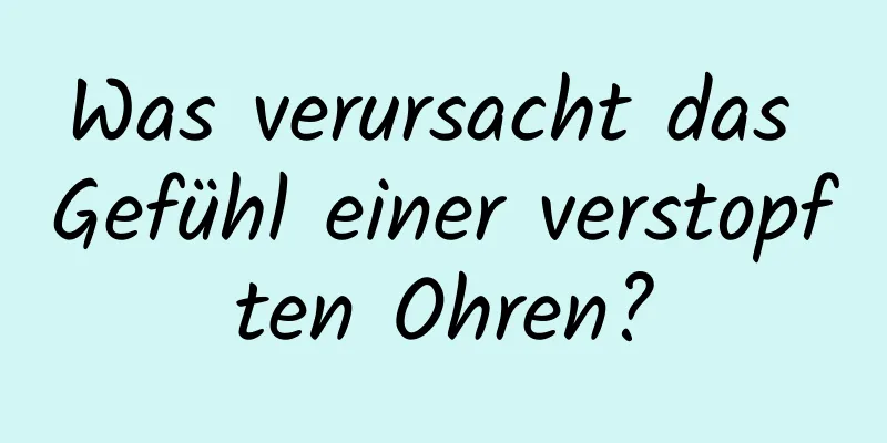 Was verursacht das Gefühl einer verstopften Ohren?